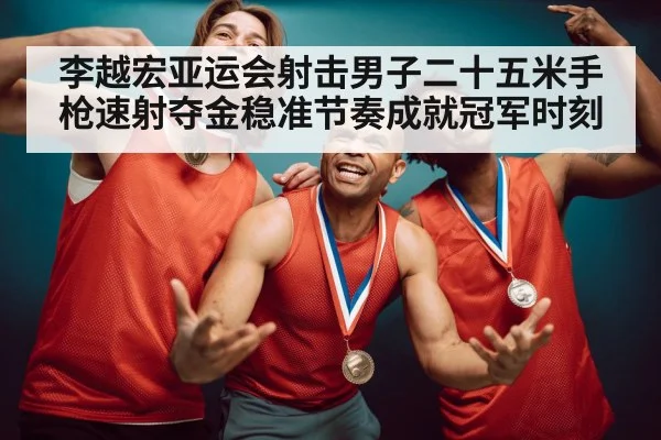 李越宏亚运会射击男子二十五米手枪速射夺金稳准节奏成就冠军时刻 - kaiyun