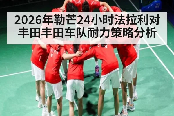 2026年勒芒24小时法拉利对丰田丰田车队耐力策略分析（kaiyun）