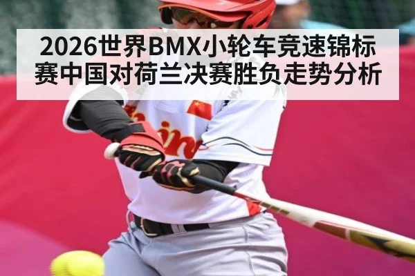 2026世界BMX小轮车竞速锦标赛中国对荷兰决赛胜负走势分析（kaiyun）